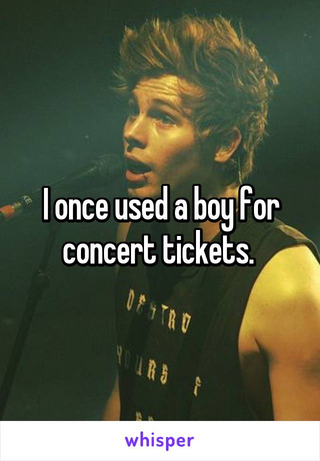 I once used a boy for concert tickets. 