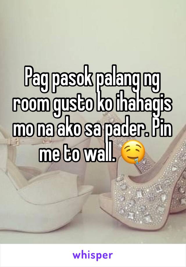 Pag pasok palang ng room gusto ko ihahagis mo na ako sa pader. Pin me to wall. 🤤