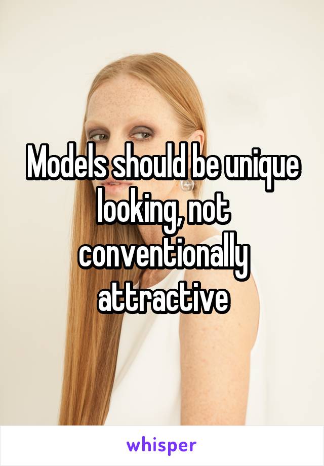 Models should be unique looking, not conventionally attractive