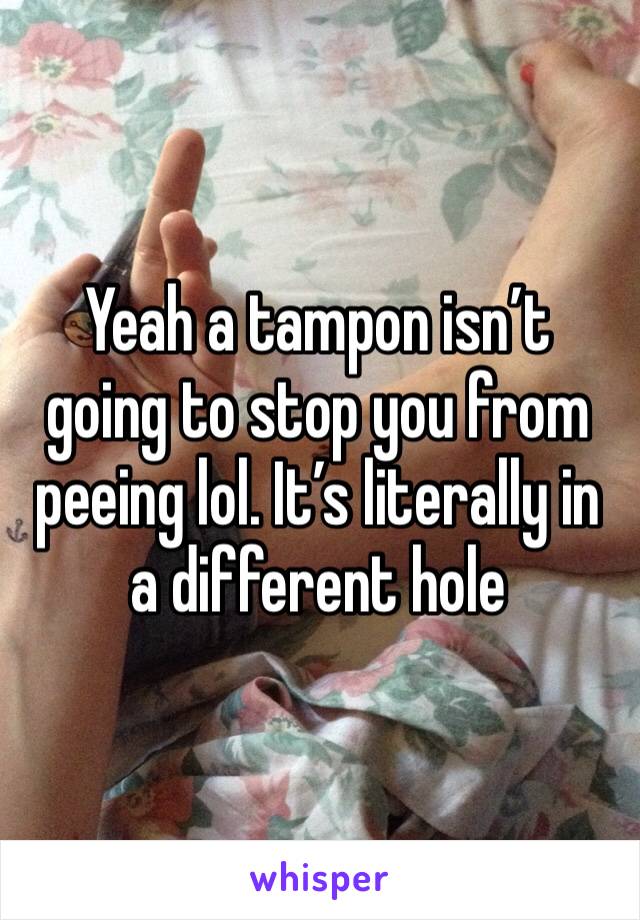 Yeah a tampon isn’t going to stop you from peeing lol. It’s literally in a different hole 