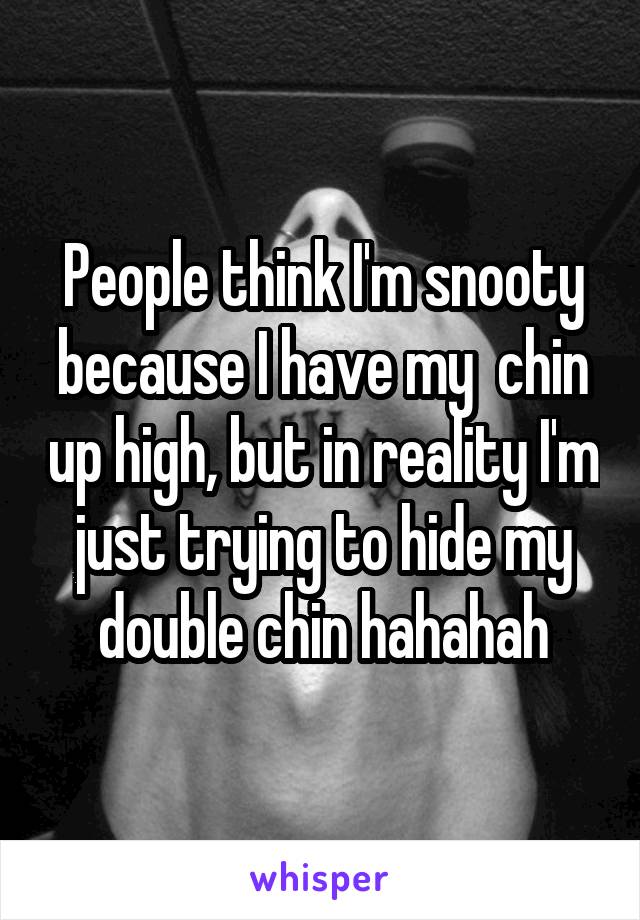 People think I'm snooty because I have my  chin up high, but in reality I'm just trying to hide my double chin hahahah