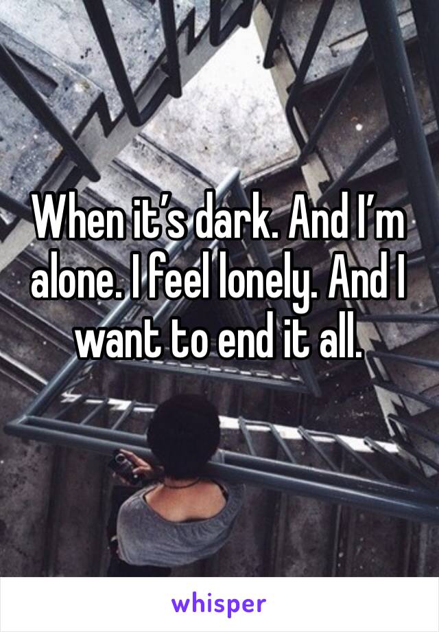 When it’s dark. And I’m alone. I feel lonely. And I want to end it all.