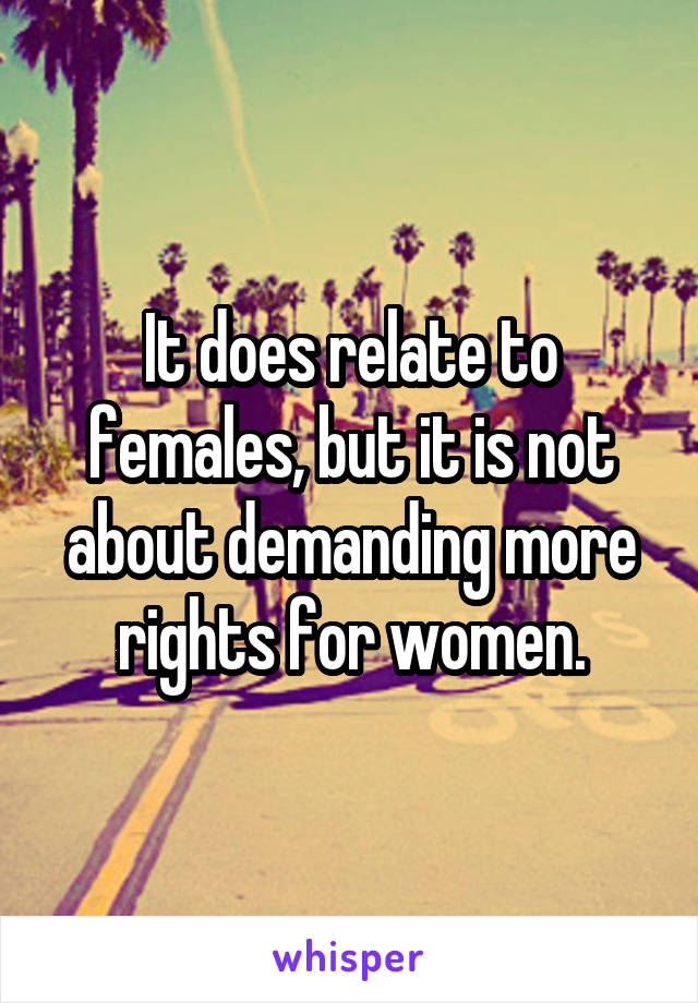 It does relate to females, but it is not about demanding more rights for women.