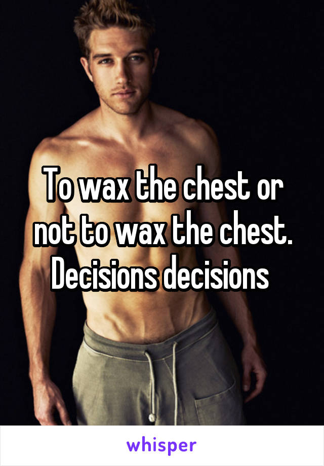 To wax the chest or not to wax the chest. Decisions decisions 