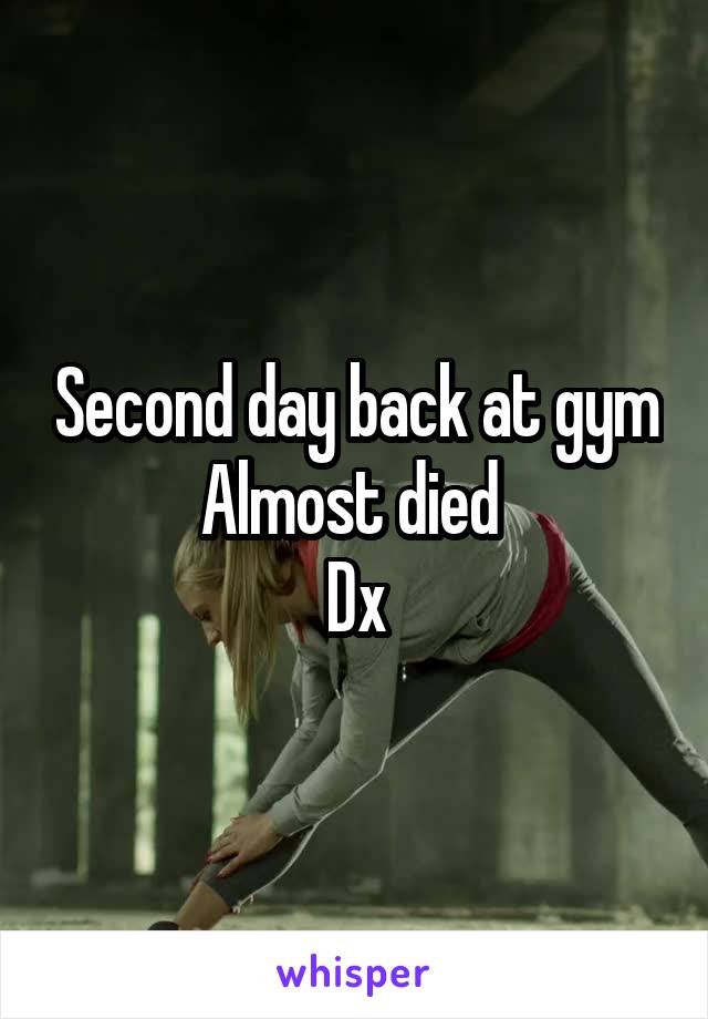 Second day back at gym
Almost died 
Dx