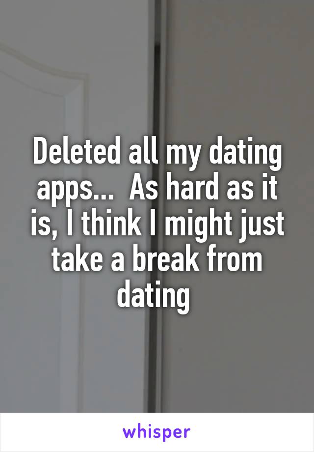 Deleted all my dating apps...  As hard as it is, I think I might just take a break from dating 