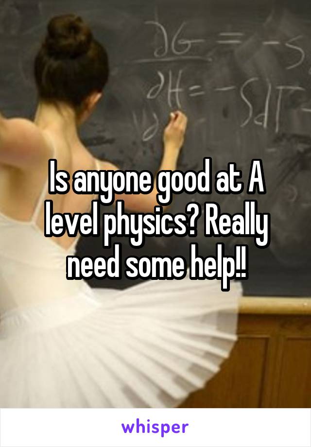 Is anyone good at A level physics? Really need some help!!