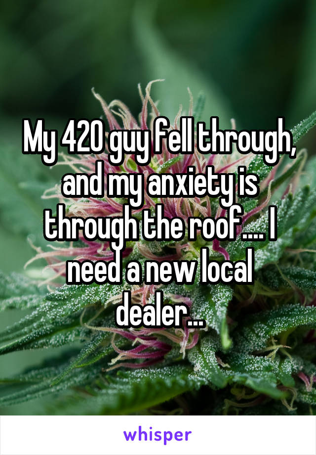 My 420 guy fell through, and my anxiety is through the roof.... I need a new local dealer...