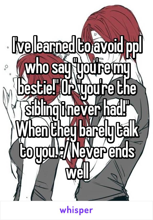 I've learned to avoid ppl who say "you're my bestie!" Or "you're the sibling i never had!" When they barely talk to you. :/ Never ends well