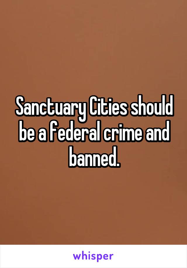 Sanctuary Cities should be a federal crime and banned.