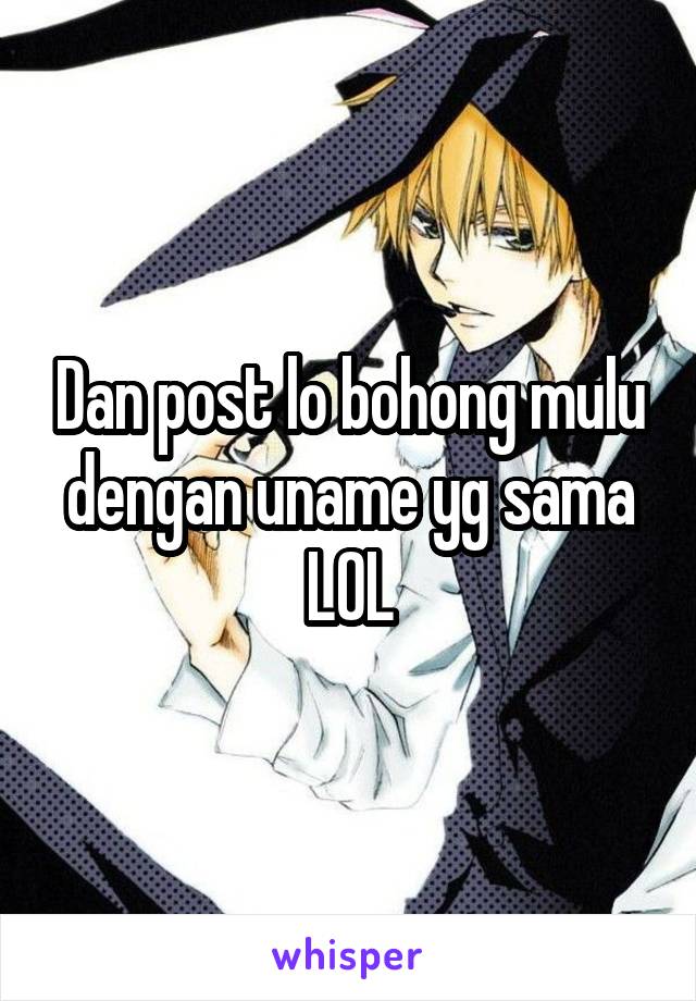 Dan post lo bohong mulu dengan uname yg sama LOL