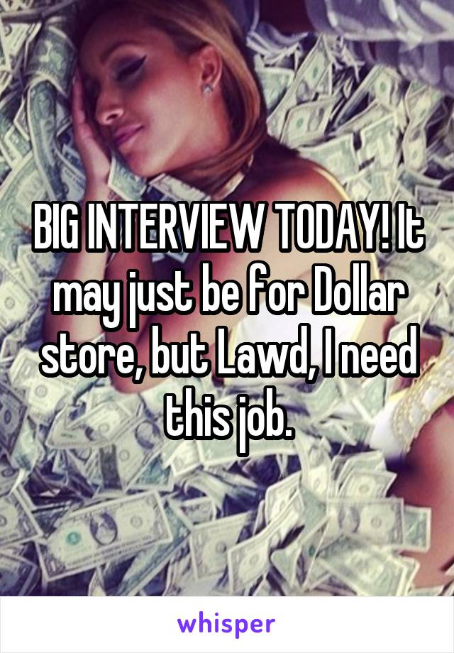 BIG INTERVIEW TODAY! It may just be for Dollar store, but Lawd, I need this job.