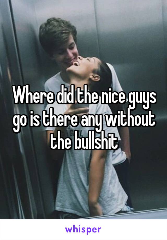 Where did the nice guys go is there any without the bullshit