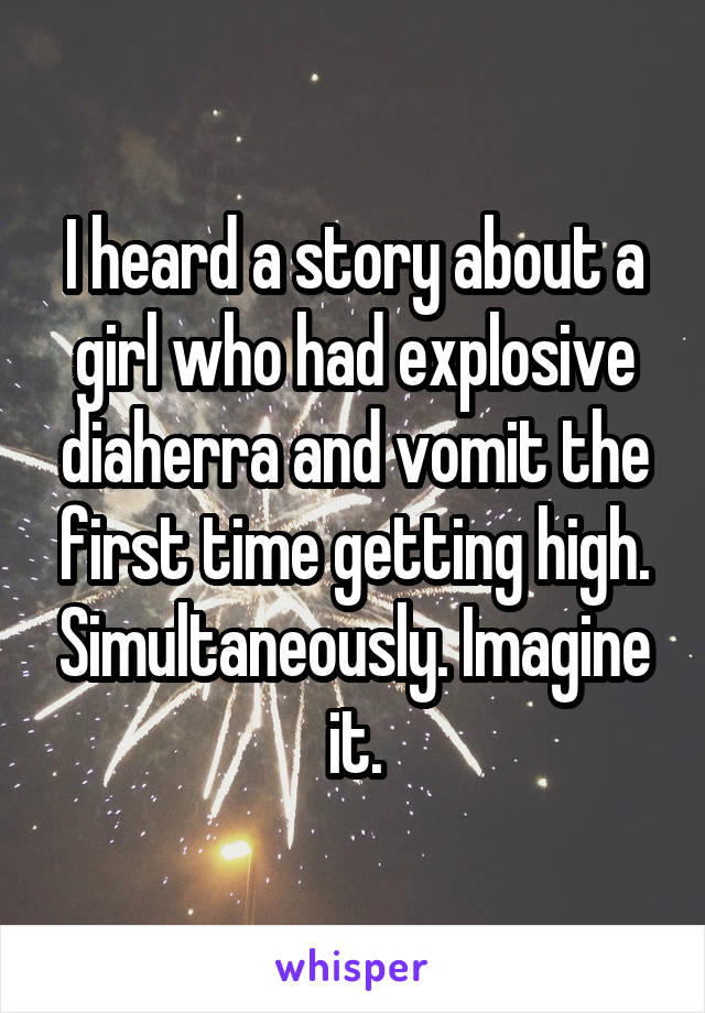 I heard a story about a girl who had explosive diaherra and vomit the first time getting high. Simultaneously. Imagine it.
