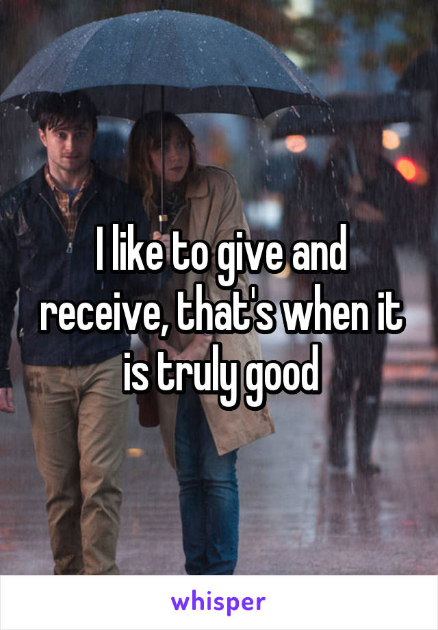 I like to give and receive, that's when it is truly good