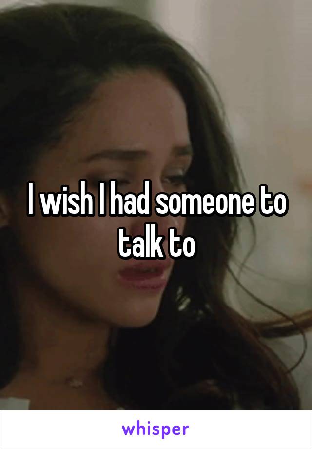 I wish I had someone to talk to