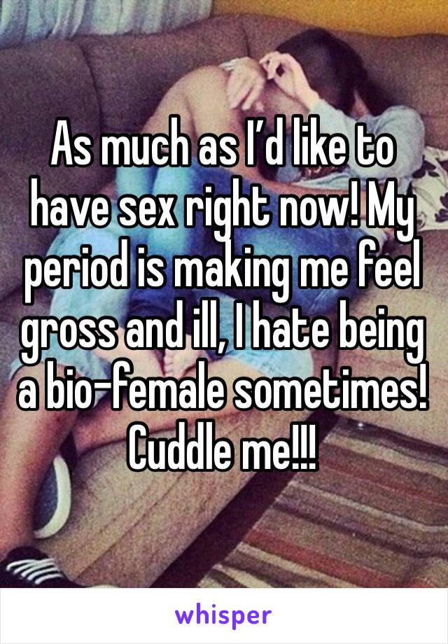 As much as I’d like to have sex right now! My period is making me feel gross and ill, I hate being a bio-female sometimes!
Cuddle me!!!