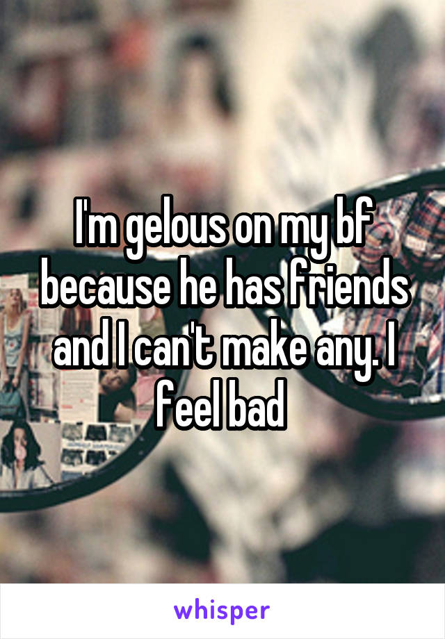 I'm gelous on my bf because he has friends and I can't make any. I feel bad 