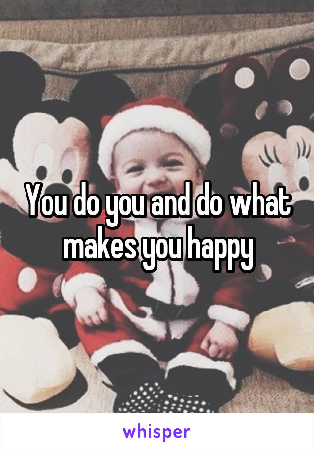 You do you and do what makes you happy