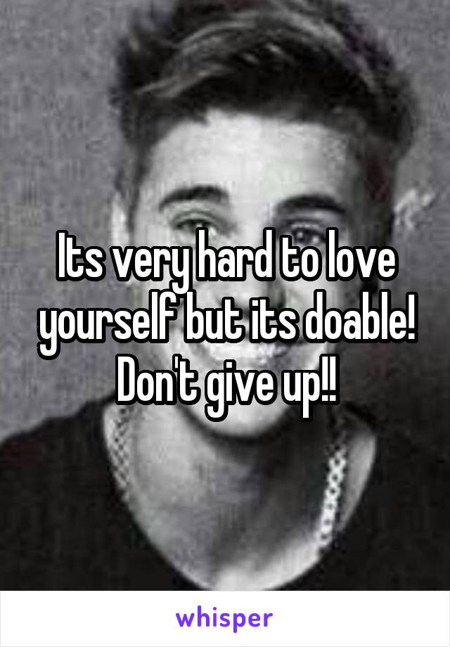 Its very hard to love yourself but its doable! Don't give up!!