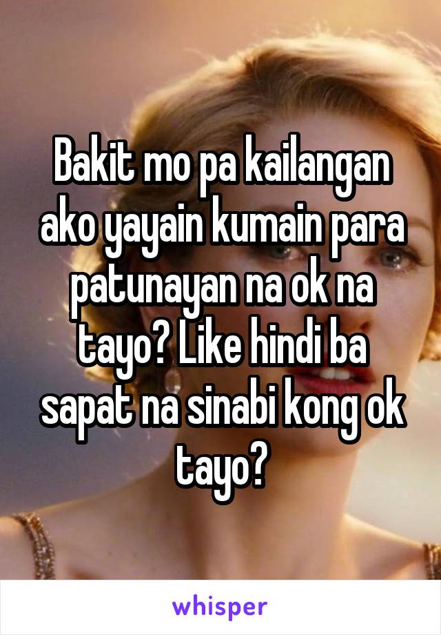 Bakit mo pa kailangan ako yayain kumain para patunayan na ok na tayo? Like hindi ba sapat na sinabi kong ok tayo?