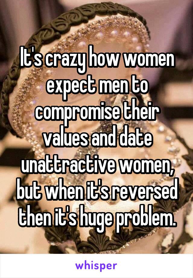 It's crazy how women expect men to compromise their values and date unattractive women, but when it's reversed then it's huge problem.