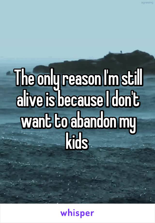 The only reason I'm still alive is because I don't want to abandon my kids 