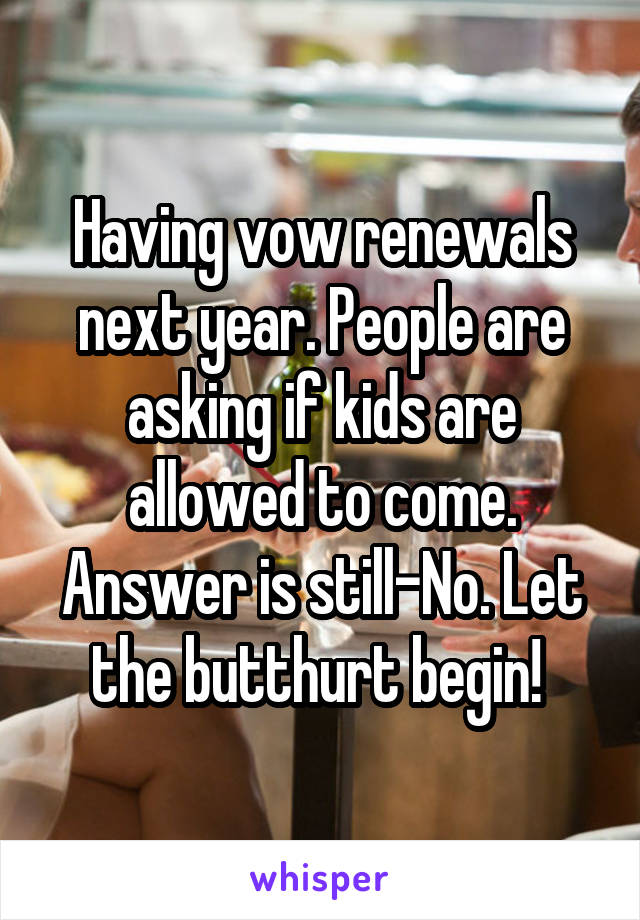 Having vow renewals next year. People are asking if kids are allowed to come. Answer is still-No. Let the butthurt begin! 