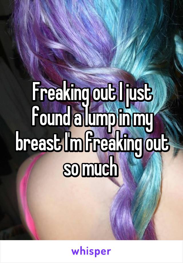 Freaking out I just found a lump in my breast I'm freaking out so much 