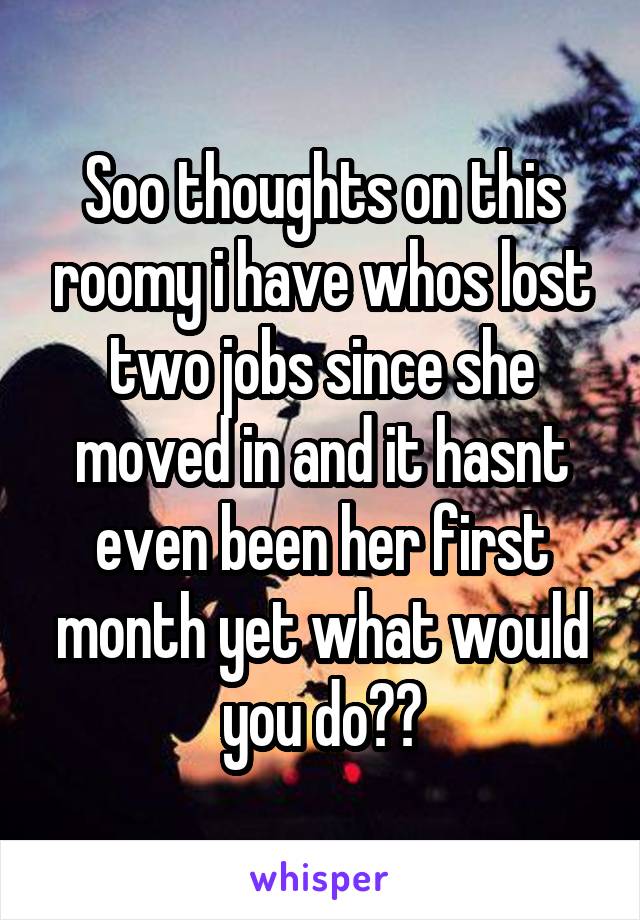 Soo thoughts on this roomy i have whos lost two jobs since she moved in and it hasnt even been her first month yet what would you do??