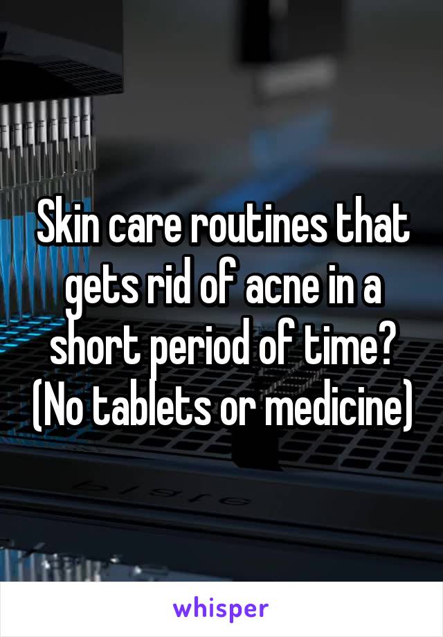 Skin care routines that gets rid of acne in a short period of time? (No tablets or medicine)