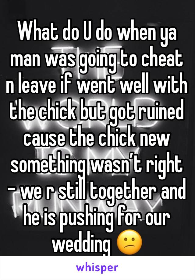 What do U do when ya man was going to cheat n leave if went well with the chick but got ruined cause the chick new something wasn’t right - we r still together and he is pushing for our wedding 😕