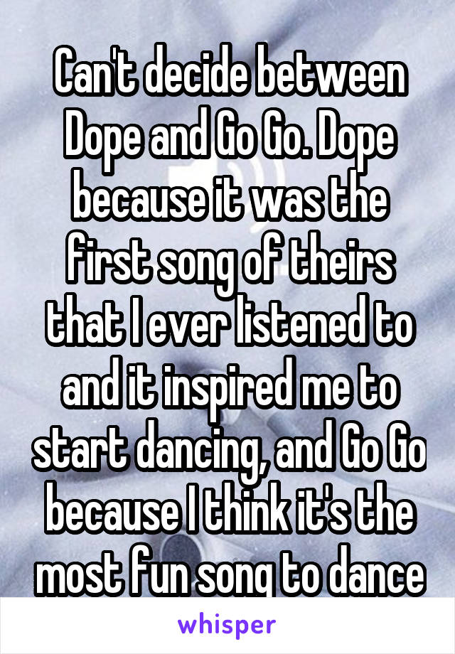 Can't decide between Dope and Go Go. Dope because it was the first song of theirs that I ever listened to and it inspired me to start dancing, and Go Go because I think it's the most fun song to dance