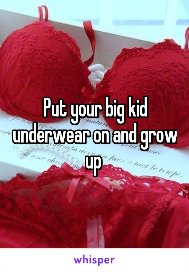 Put your big kid underwear on and grow up 