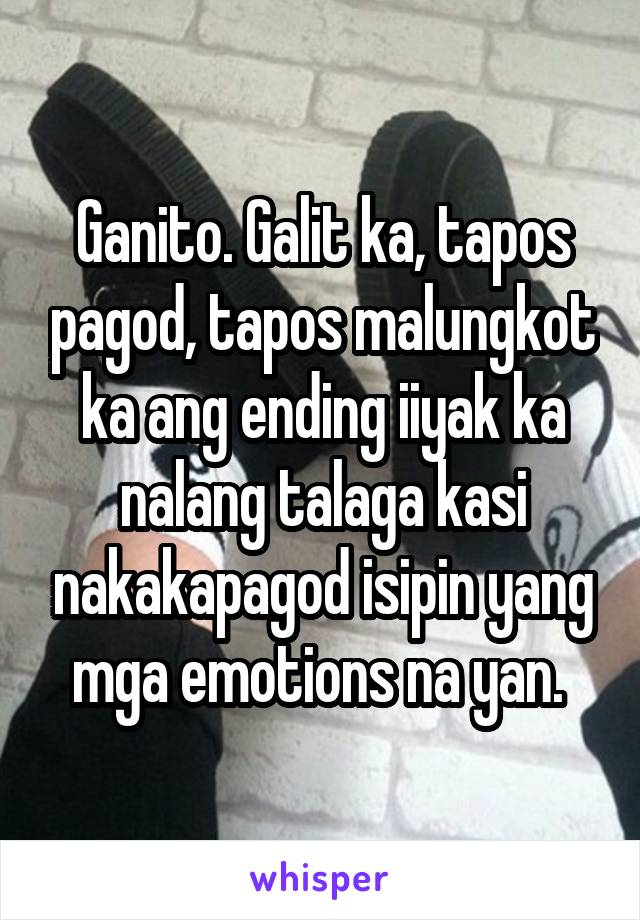 Ganito. Galit ka, tapos pagod, tapos malungkot ka ang ending iiyak ka nalang talaga kasi nakakapagod isipin yang mga emotions na yan. 