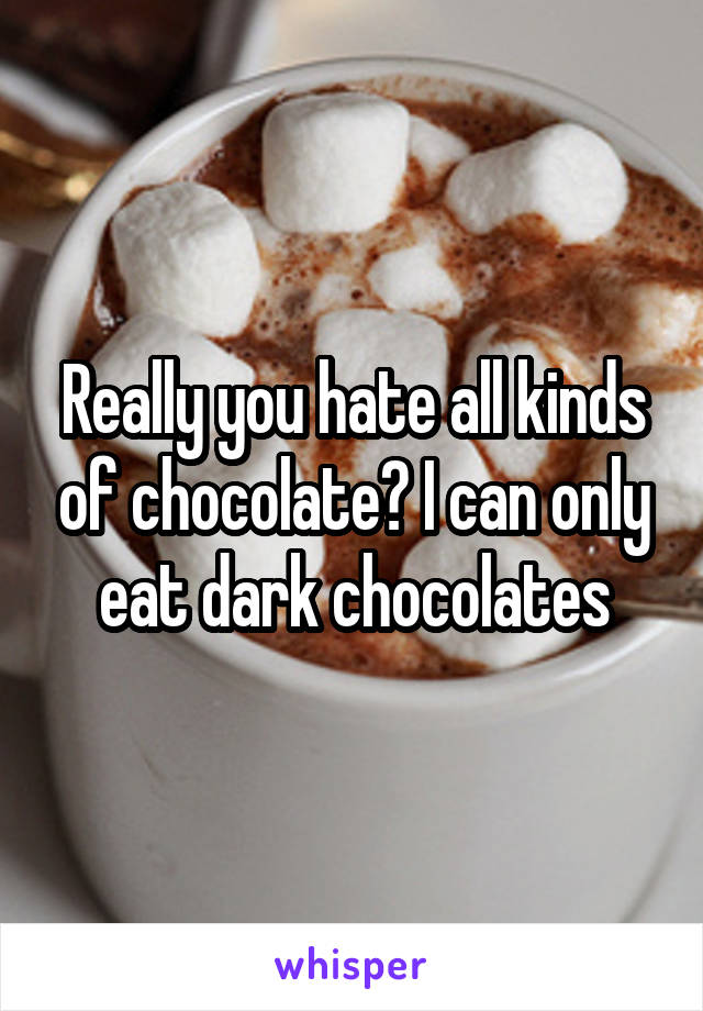 Really you hate all kinds of chocolate? I can only eat dark chocolates