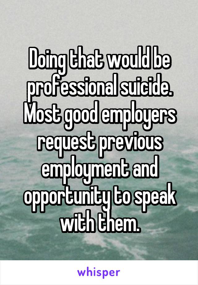 Doing that would be professional suicide. Most good employers request previous employment and opportunity to speak with them.