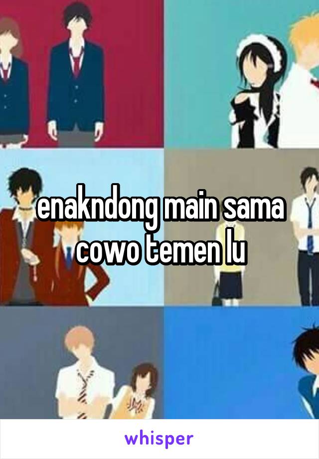 enakndong main sama cowo temen lu