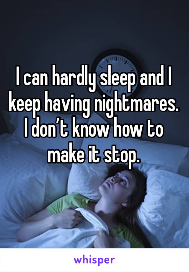 I can hardly sleep and I keep having nightmares. I don’t know how to make it stop.