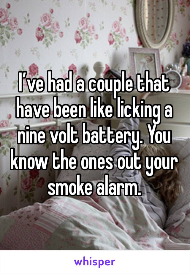 I’ve had a couple that have been like licking a nine volt battery. You know the ones out your smoke alarm. 