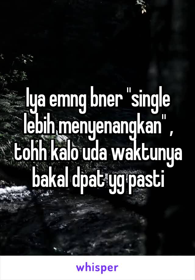 Iya emng bner "single lebih menyenangkan" , tohh kalo uda waktunya bakal dpat yg pasti