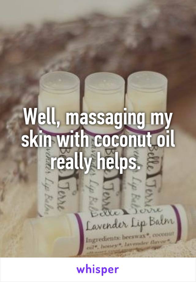 Well, massaging my skin with coconut oil really helps. 