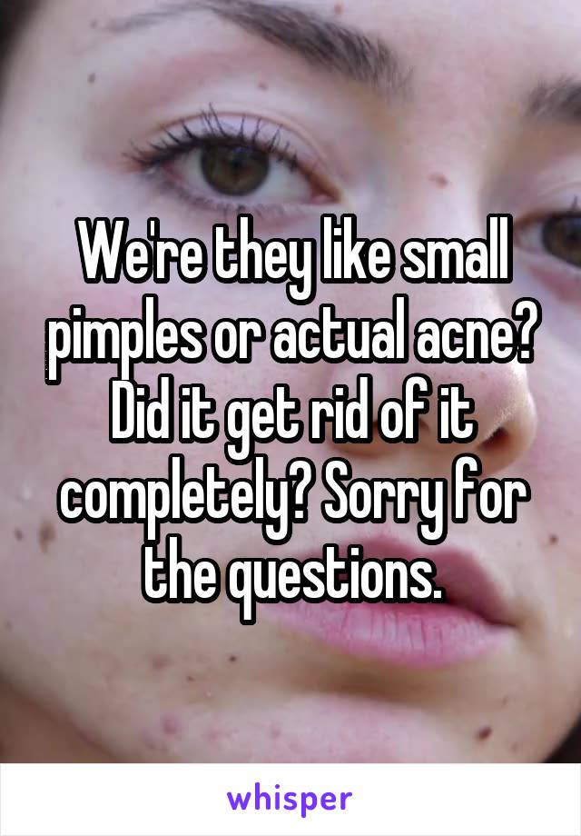 We're they like small pimples or actual acne? Did it get rid of it completely? Sorry for the questions.