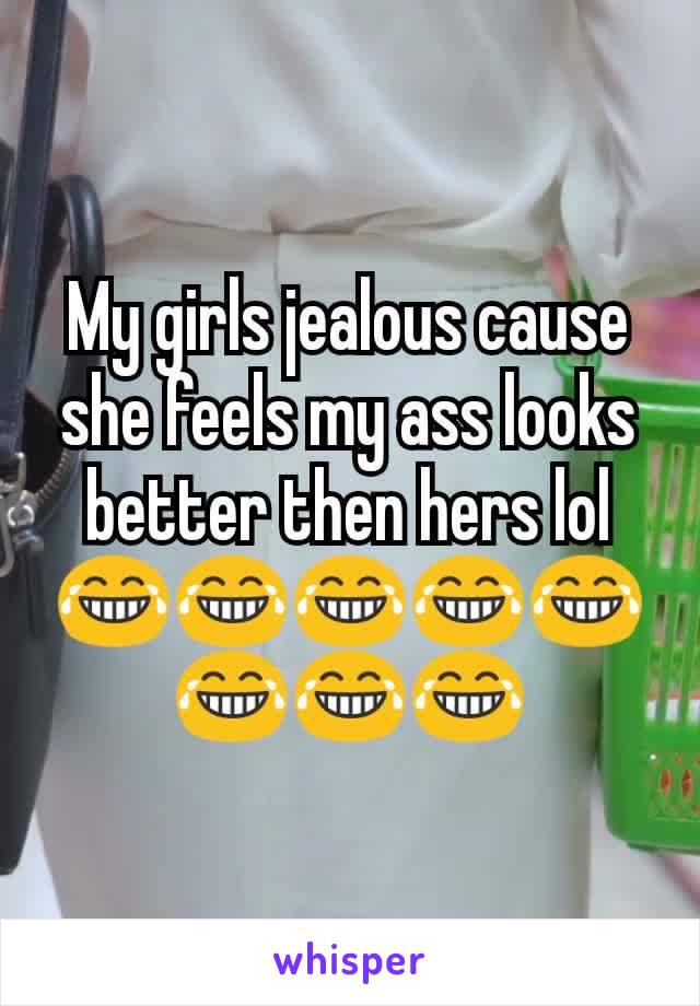 My girls jealous cause she feels my ass looks better then hers lol😂😂😂😂😂😂😂😂