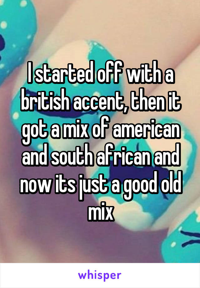 I started off with a british accent, then it got a mix of american and south african and now its just a good old mix