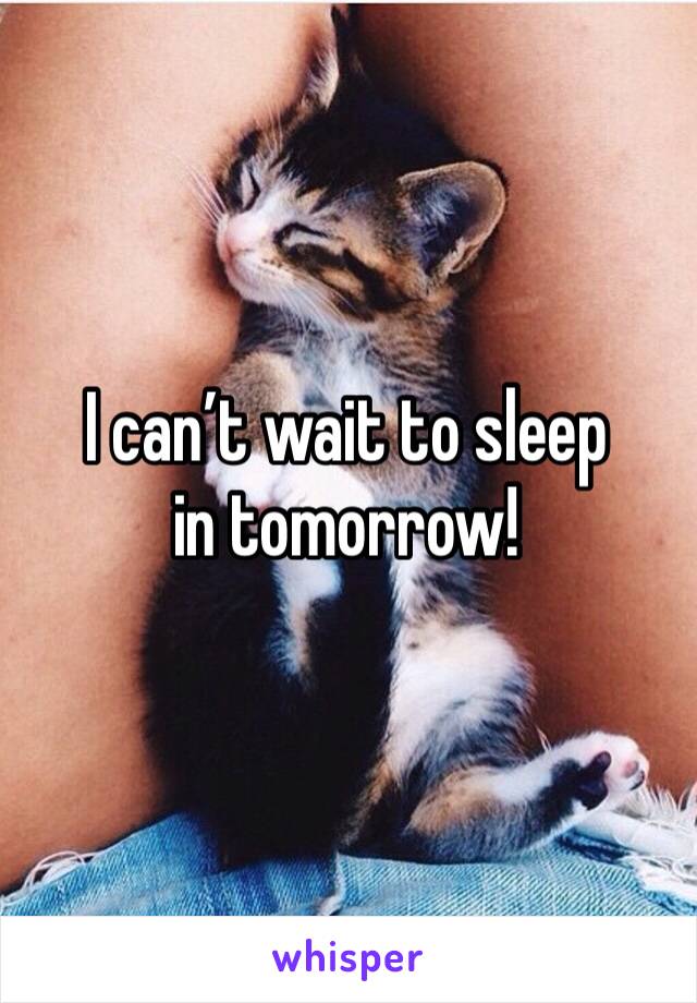 I can’t wait to sleep in tomorrow!