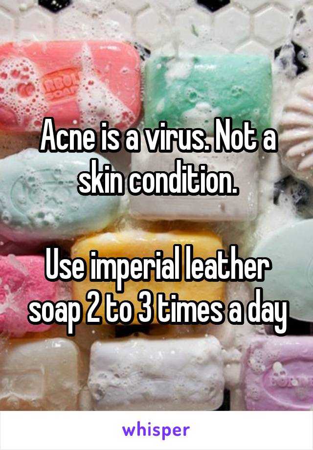 Acne is a virus. Not a skin condition.

Use imperial leather soap 2 to 3 times a day