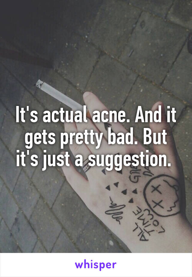 It's actual acne. And it gets pretty bad. But it's just a suggestion. 