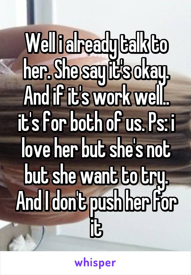 Well i already talk to her. She say it's okay. And if it's work well.. it's for both of us. Ps: i love her but she's not but she want to try. And I don't push her for it