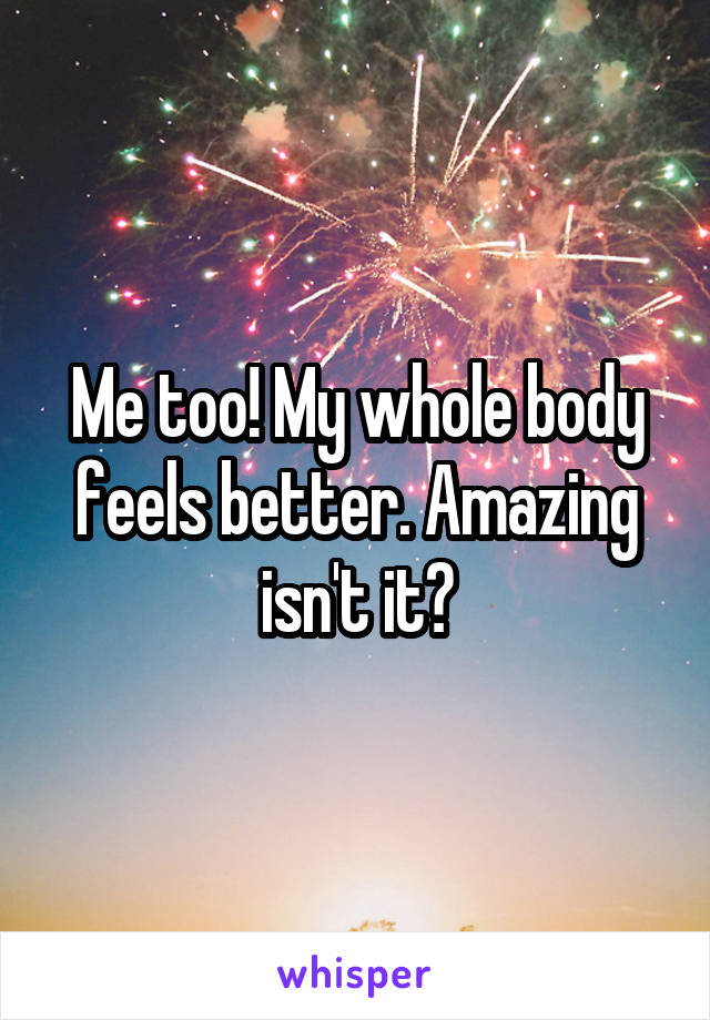 Me too! My whole body feels better. Amazing isn't it?